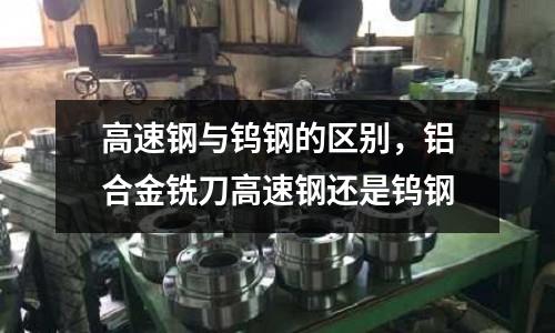 高速鋼與鎢鋼的區(qū)別，鋁合金銑刀高速鋼還是鎢鋼