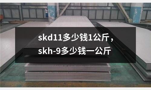 skd11多少錢1公斤，skh-9多少錢一公斤
