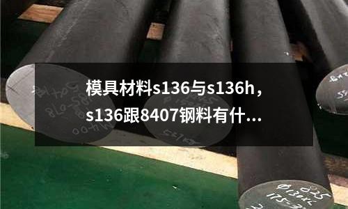 模具材料s136與s136h，s136跟8407鋼料有什么區(qū)別