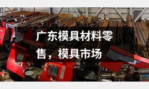 廣東模具材料零售，模具市場