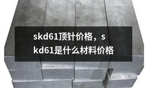 skd61頂針價格，skd61是什么材料價格