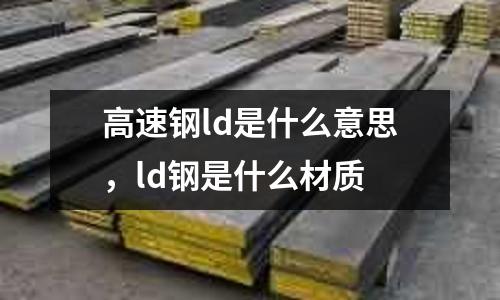 高速鋼ld是什么意思,ld鋼是什么材質