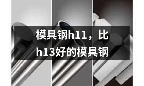 模具鋼h11，比h13好的模具鋼