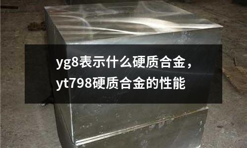 yg8表示什么硬質合金，yt798硬質合金的性能