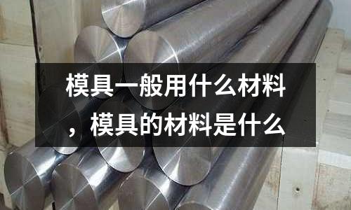 模具一般用什么材料，模具的材料是什么