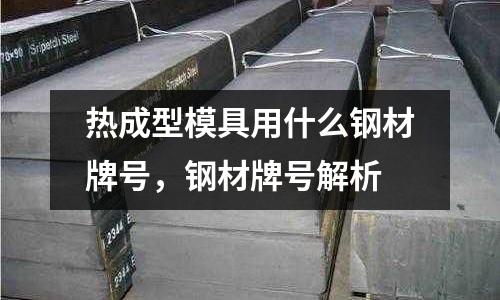 熱成型模具用什么鋼材牌號,鋼材牌號解析