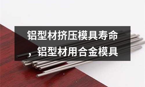 鋁型材擠壓模具壽命,鋁型材用合金模具