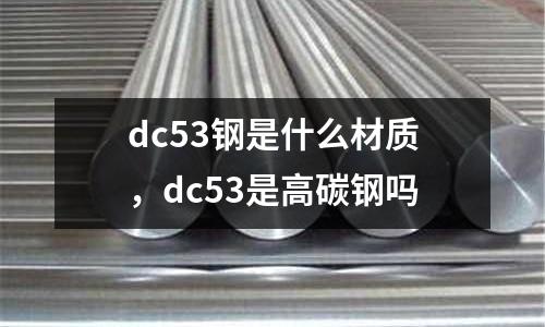 dc53鋼是什么材質(zhì),dc53是高碳鋼嗎