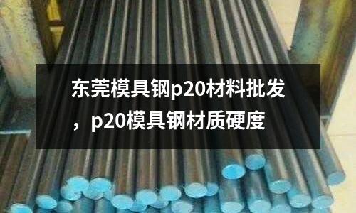 東莞模具鋼p20材料批發,p20模具鋼材質硬度