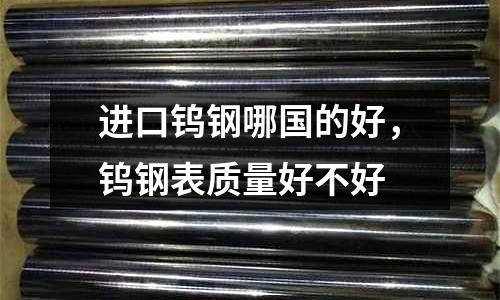 進口鎢鋼哪國的好,鎢鋼表質量好不好