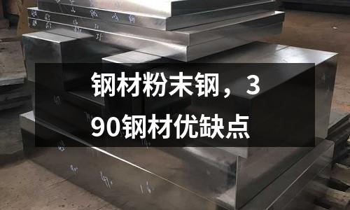 鋼材粉末鋼，390鋼材優(yōu)缺點(diǎn)