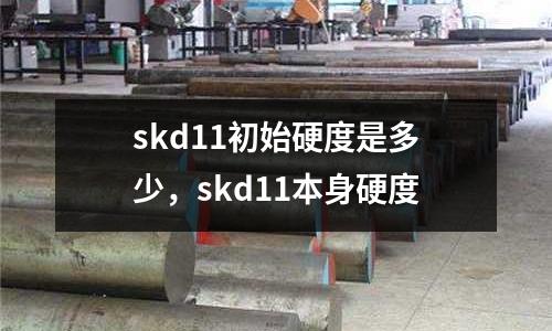 skd11初始硬度是多少,skd11本身硬度