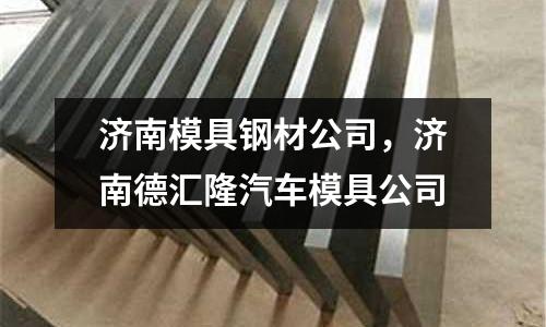 濟南模具鋼材公司，濟南德匯隆汽車模具公司