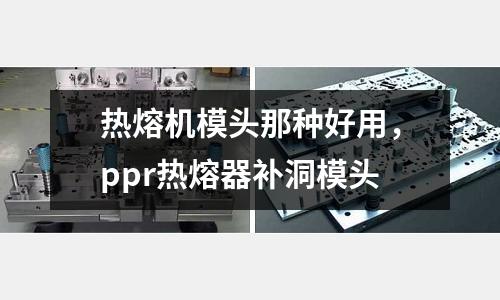 熱熔機模頭那種好用，ppr熱熔器補洞模頭