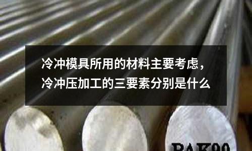 冷沖模具所用的材料主要考慮，冷沖壓加工的三要素分別是什么