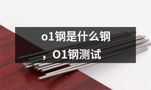 o1鋼是什么鋼，O1鋼測試