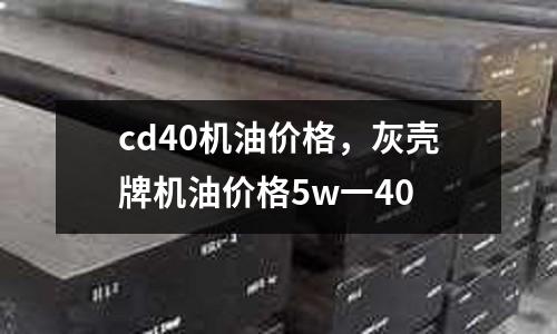cd40機(jī)油價(jià)格，灰殼牌機(jī)油價(jià)格5w一40