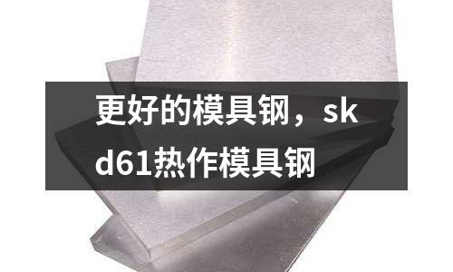 更好的模具鋼,skd61熱作模具鋼