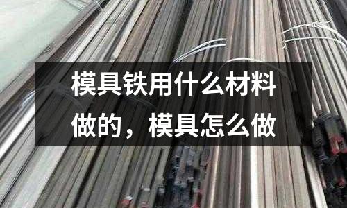 模具鐵用什么材料做的，模具怎么做