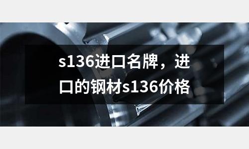 s136進口名牌,進口的鋼材s136價格