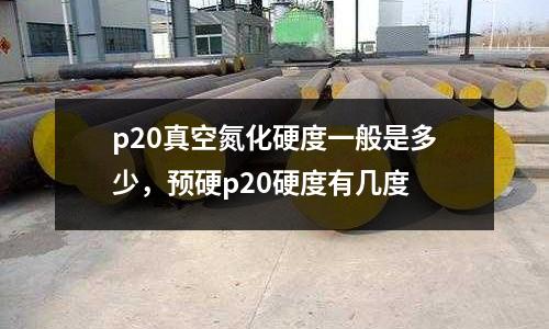 p20真空氮化硬度一般是多少,預硬p20硬度有幾度