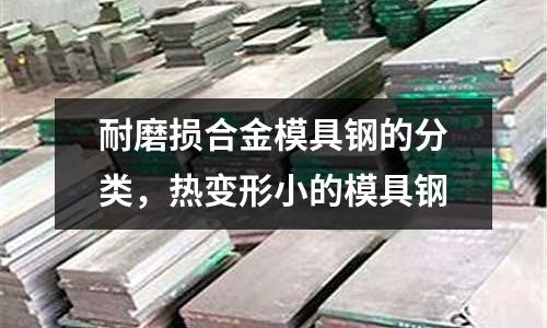 耐磨損合金模具鋼的分類,熱變形小的模具鋼