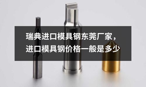 瑞典進口模具鋼東莞廠家,進口模具鋼價格一般是多少