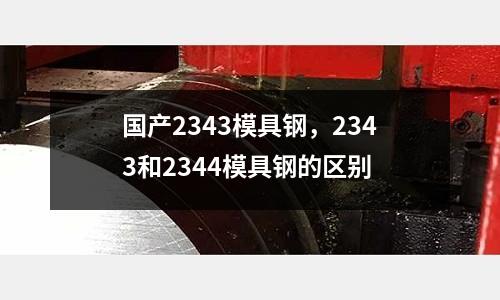 國產2343模具鋼，2343和2344模具鋼的區別