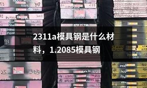 2311a模具鋼是什么材料，1.2085模具鋼