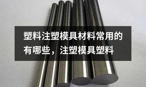 塑料注塑模具材料常用的有哪些，注塑模具塑料