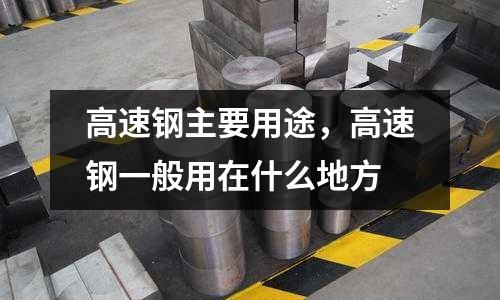 高速鋼主要用途,高速鋼一般用在什么地方