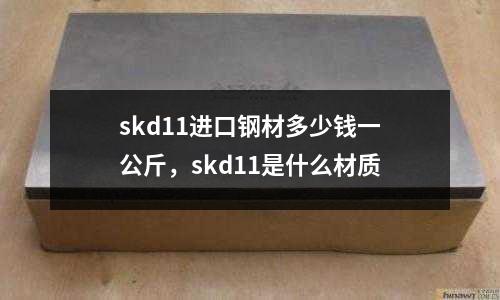 skd11進口鋼材多少錢一公斤,skd11是什么材質