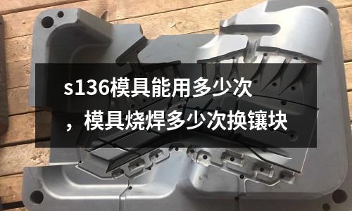 s136模具能用多少次，模具燒焊多少次換鑲塊