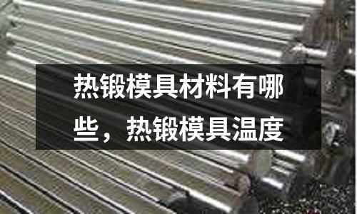 熱鍛模具材料有哪些，熱鍛模具溫度