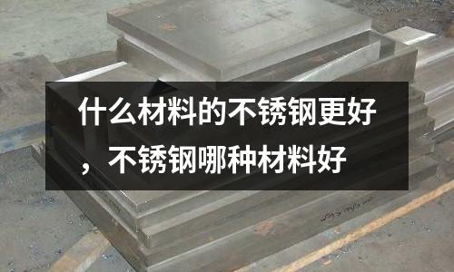 什么材料的不銹鋼更好,不銹鋼哪種材料好