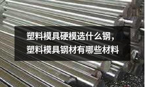 塑料模具硬模選什么鋼,塑料模具鋼材有哪些材料
