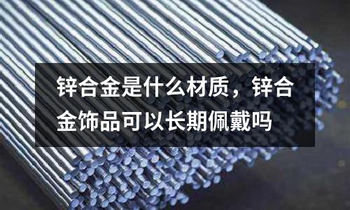 鋅合金是什么材質，鋅合金飾品可以長期佩戴嗎