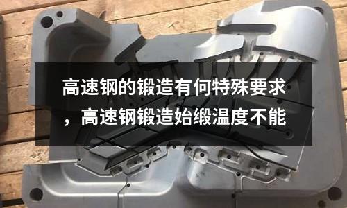 高速鋼的鍛造有何特殊要求，高速鋼鍛造始緞溫度不能