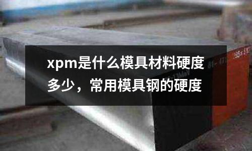xpm是什么模具材料硬度多少,常用模具鋼的硬度