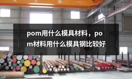 pom用什么模具材料,pom材料用什么模具鋼比較好