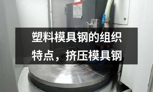 塑料模具鋼的組織特點，擠壓模具鋼