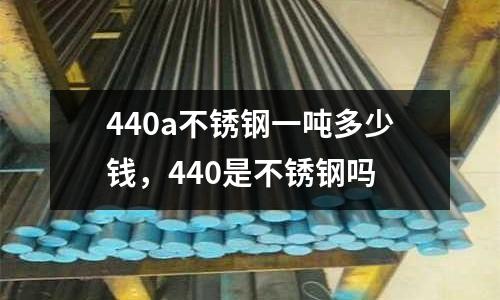 440a不銹鋼一噸多少錢，440是不銹鋼嗎