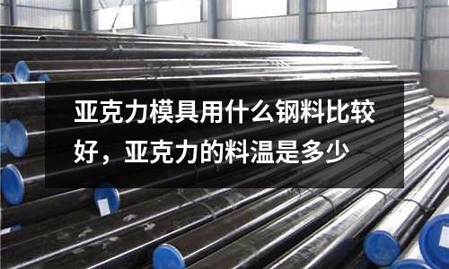 亞克力模具用什么鋼料比較好,亞克力的料溫是多少