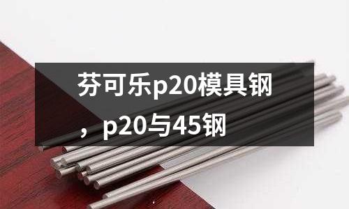 芬可樂p20模具鋼，p20與45鋼