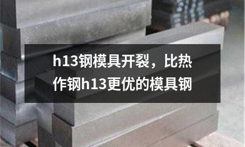 h13鋼模具開裂,比熱作鋼h13更優的模具鋼