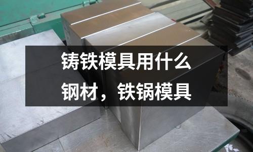 鑄鐵模具用什么鋼材，鐵鍋模具