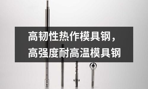 高韌性熱作模具鋼,高強度耐高溫模具鋼