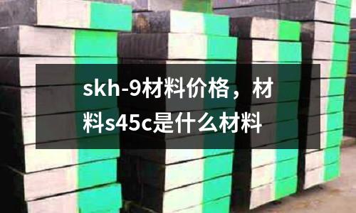 skh-9材料價格，材料s45c是什么材料