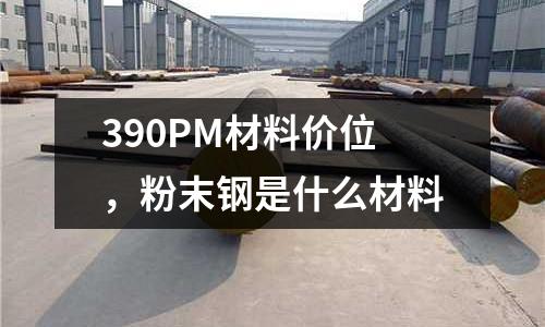 390PM材料價位，粉末鋼是什么材料