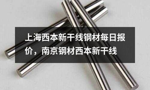 上海西本新干線鋼材每日報價，南京鋼材西本新干線